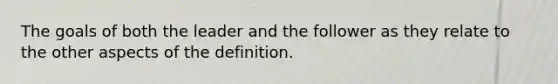 The goals of both the leader and the follower as they relate to the other aspects of the definition.