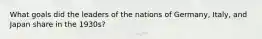 What goals did the leaders of the nations of Germany, Italy, and Japan share in the 1930s?