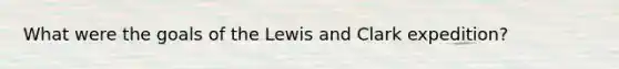 What were the goals of the Lewis and Clark expedition?