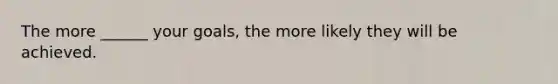 The more ______ your goals, the more likely they will be achieved.