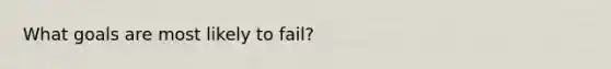 What goals are most likely to fail?