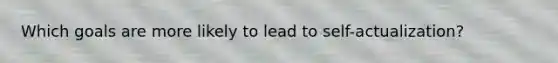 Which goals are more likely to lead to self-actualization?