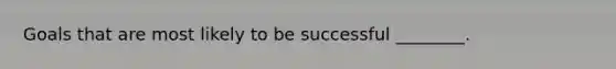 Goals that are most likely to be successful ________.