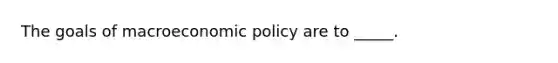 The goals of macroeconomic policy are to _____.