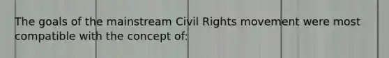 The goals of the mainstream Civil Rights movement were most compatible with the concept of: