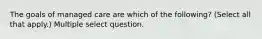 The goals of managed care are which of the following? (Select all that apply.) Multiple select question.