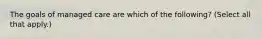 The goals of managed care are which of the following? (Select all that apply.)