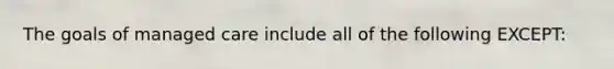 The goals of managed care include all of the following EXCEPT: