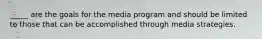 _____ are the goals for the media program and should be limited to those that can be accomplished through media strategies.