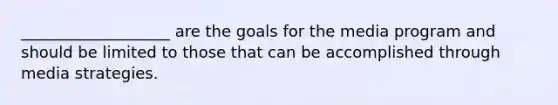 ___________________ are the goals for the media program and should be limited to those that can be accomplished through media strategies.