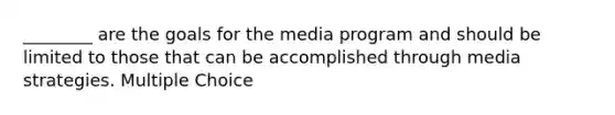 ________ are the goals for the media program and should be limited to those that can be accomplished through media strategies. Multiple Choice