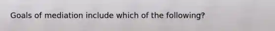 Goals of mediation include which of the following?