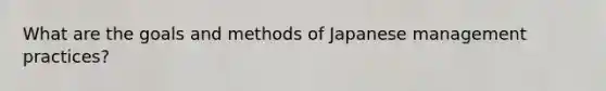 What are the goals and methods of Japanese management practices?