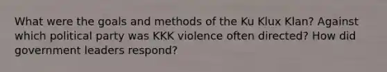 What were the goals and methods of the Ku Klux Klan? Against which political party was KKK violence often directed? How did government leaders respond?