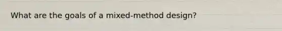 What are the goals of a mixed-method design?