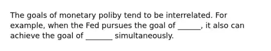 The goals of monetary poliby tend to be interrelated. For example, when the Fed pursues the goal of ______, it also can achieve the goal of _______ simultaneously.