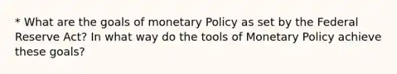 * What are the goals of monetary Policy as set by the Federal Reserve Act? In what way do the tools of Monetary Policy achieve these goals?