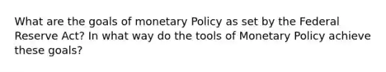 What are the goals of monetary Policy as set by the Federal Reserve Act? In what way do the tools of Monetary Policy achieve these goals?