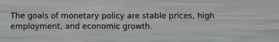 The goals of monetary policy are stable prices, high employment, and economic growth.