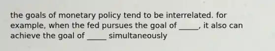 the goals of <a href='https://www.questionai.com/knowledge/kEE0G7Llsx-monetary-policy' class='anchor-knowledge'>monetary policy</a> tend to be interrelated. for example, when the fed pursues the goal of _____, it also can achieve the goal of _____ simultaneously