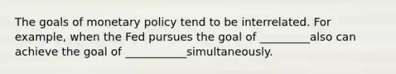 The goals of <a href='https://www.questionai.com/knowledge/kEE0G7Llsx-monetary-policy' class='anchor-knowledge'>monetary policy</a> tend to be interrelated. For example, when the Fed pursues the goal of _________also can achieve the goal of ___________simultaneously.