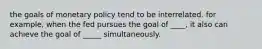 the goals of monetary policy tend to be interrelated. for example, when the fed pursues the goal of ____, it also can achieve the goal of _____ simultaneously.