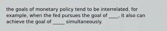 the goals of monetary policy tend to be interrelated. for example, when the fed pursues the goal of ____, it also can achieve the goal of _____ simultaneously.