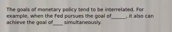 The goals of monetary policy tend to be interrelated. For example, when the Fed pursues the goal of______, it also can achieve the goal of____ simultaneously.