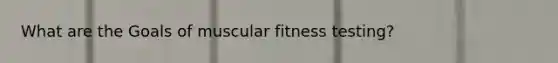 What are the Goals of muscular fitness testing?