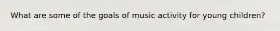 What are some of the goals of music activity for young children?