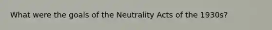 What were the goals of the Neutrality Acts of the 1930s?