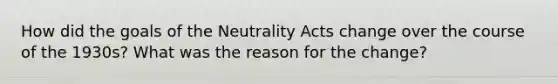 How did the goals of the Neutrality Acts change over the course of the 1930s? What was the reason for the change?