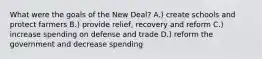 What were the goals of the New Deal? A.) create schools and protect farmers B.) provide relief, recovery and reform C.) increase spending on defense and trade D.) reform the government and decrease spending