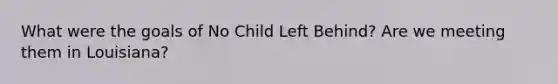 What were the goals of No Child Left Behind? Are we meeting them in Louisiana?