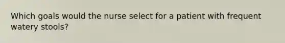 Which goals would the nurse select for a patient with frequent watery stools?