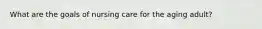 What are the goals of nursing care for the aging adult?