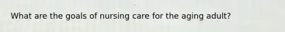 What are the goals of nursing care for the aging adult?