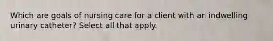 Which are goals of nursing care for a client with an indwelling urinary catheter? Select all that apply.