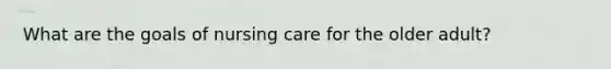 What are the goals of nursing care for the older adult?