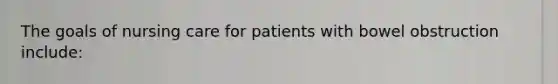 The goals of nursing care for patients with bowel obstruction include: