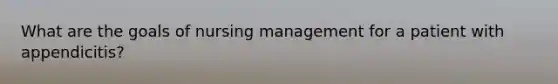 What are the goals of nursing management for a patient with appendicitis?