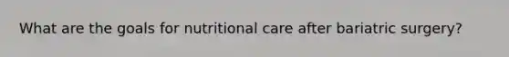 What are the goals for nutritional care after bariatric surgery?