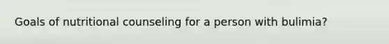 Goals of nutritional counseling for a person with bulimia?
