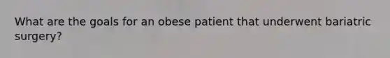 What are the goals for an obese patient that underwent bariatric surgery?