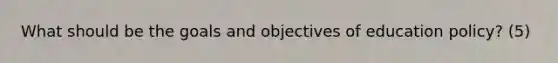 What should be the goals and objectives of education policy? (5)