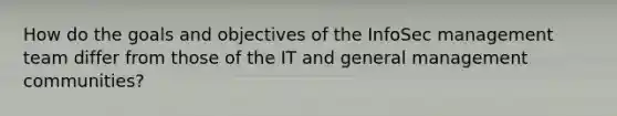 How do the goals and objectives of the InfoSec management team differ from those of the IT and general management communities?