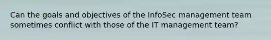 Can the goals and objectives of the InfoSec management team sometimes conflict with those of the IT management team?