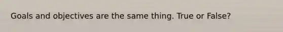 Goals and objectives are the same thing. True or False?