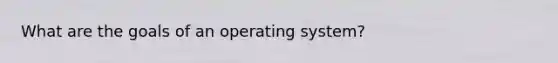 What are the goals of an operating system?