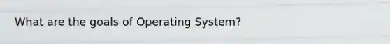 What are the goals of Operating System?